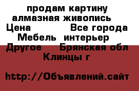 продам картину алмазная живопись  › Цена ­ 2 300 - Все города Мебель, интерьер » Другое   . Брянская обл.,Клинцы г.